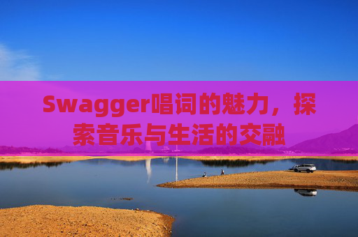 Swagger唱词的魅力,探索音乐与生活的交融